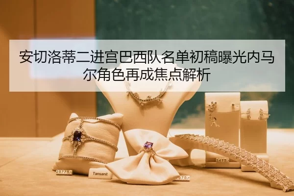 安切洛蒂二进宫巴西队名单初稿曝光内马尔角色再成焦点解析