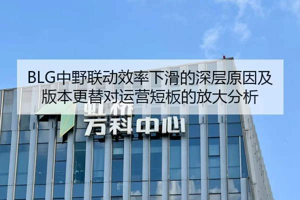 BLG中野联动效率下滑的深层原因及版本更替对运营短板的放大分析