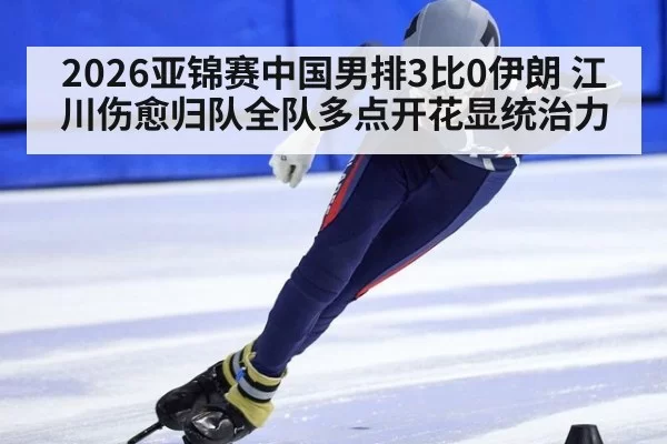 2026亚锦赛中国男排3比0伊朗 江川伤愈归队全队多点开花显统治力