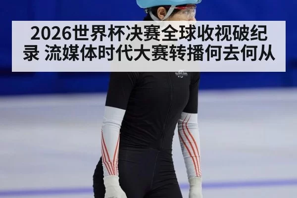 2026世界杯决赛全球收视破纪录 流媒体时代大赛转播何去何从