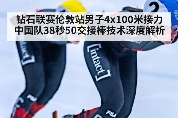 钻石联赛伦敦站男子4x100米接力 中国队38秒50交接棒技术深度解析