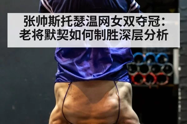 张帅斯托瑟温网女双夺冠:老将默契如何制胜深层分析