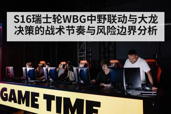 S16瑞士轮WBG中野联动与大龙决策的战术节奏与风险边界分析